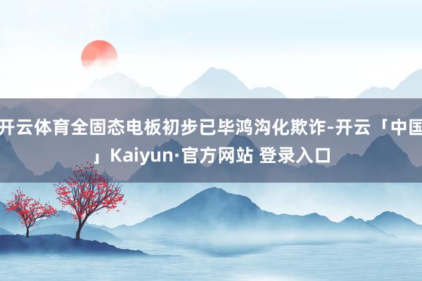 开云体育全固态电板初步已毕鸿沟化欺诈-开云「中国」Kaiyun·官方网站 登录入口