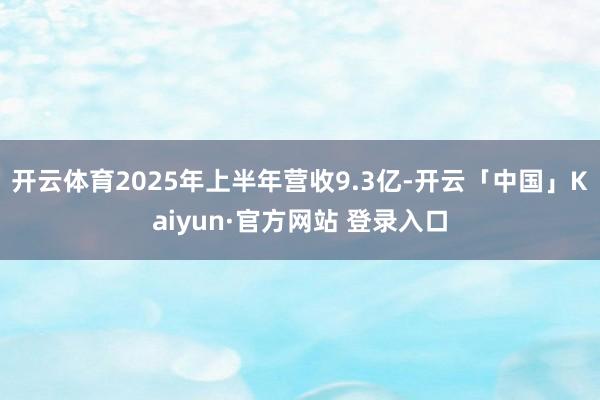 开云体育2025年上半年营收9.3亿-开云「中国」Kaiyun·官方网站 登录入口