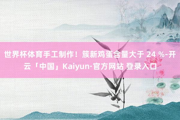 世界杯体育手工制作！簇新鸡蛋含量大于 24 %-开云「中国」Kaiyun·官方网站 登录入口