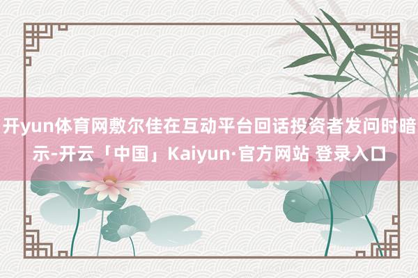 开yun体育网敷尔佳在互动平台回话投资者发问时暗示-开云「中国」Kaiyun·官方网站 登录入口