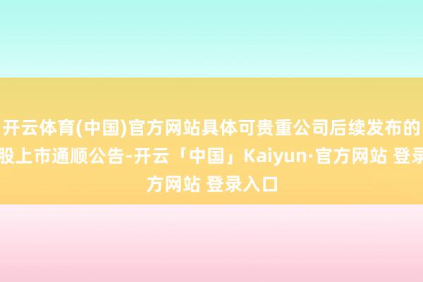 开云体育(中国)官方网站具体可贵重公司后续发布的限售股上市通顺公告-开云「中国」Kaiyun·官方网站 登录入口