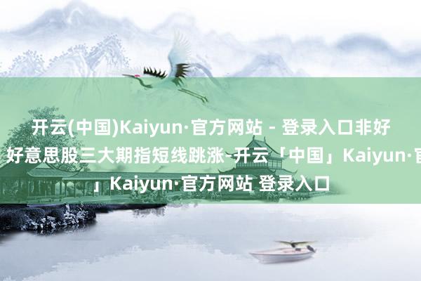 开云(中国)Kaiyun·官方网站 - 登录入口非好意思货币对普涨；好意思股三大期指短线跳涨-开云「中国」Kaiyun·官方网站 登录入口