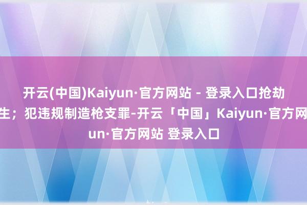 开云(中国)Kaiyun·官方网站 - 登录入口抢劫政事权力终生；犯违规制造枪支罪-开云「中国」Kaiyun·官方网站 登录入口