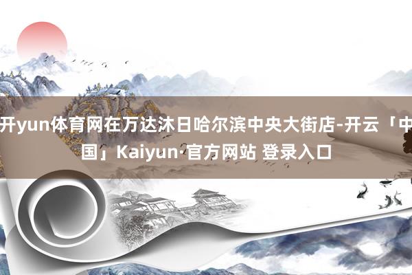 开yun体育网在万达沐日哈尔滨中央大街店-开云「中国」Kaiyun·官方网站 登录入口