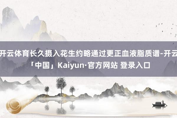 开云体育长久摄入花生约略通过更正血液脂质谱-开云「中国」Kaiyun·官方网站 登录入口