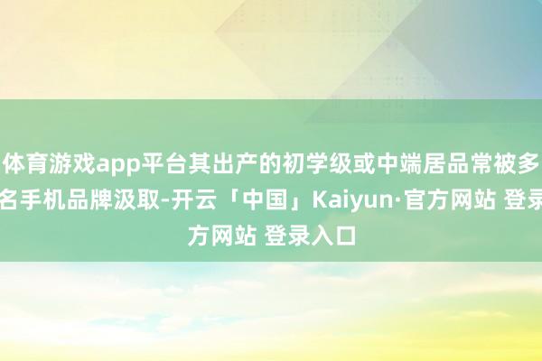 体育游戏app平台其出产的初学级或中端居品常被多家著名手机品牌汲取-开云「中国」Kaiyun·官方网站 登录入口