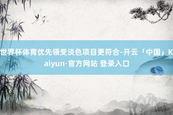 世界杯体育优先领受淡色项目更符合-开云「中国」Kaiyun·官方网站 登录入口