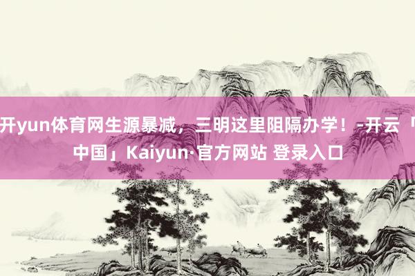 开yun体育网生源暴减，三明这里阻隔办学！-开云「中国」Kaiyun·官方网站 登录入口