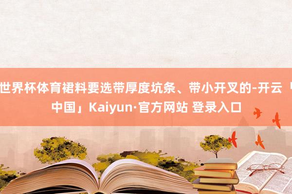 世界杯体育裙料要选带厚度坑条、带小开叉的-开云「中国」Kaiyun·官方网站 登录入口