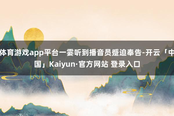 体育游戏app平台一霎听到播音员蹙迫奉告-开云「中国」Kaiyun·官方网站 登录入口