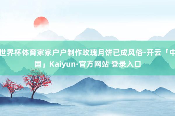 世界杯体育家家户户制作玫瑰月饼已成风俗-开云「中国」Kaiyun·官方网站 登录入口