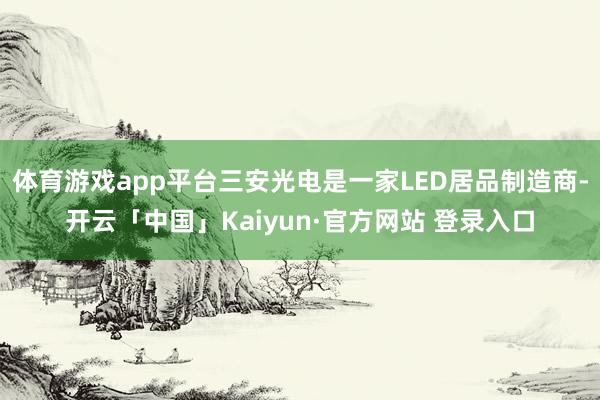 体育游戏app平台三安光电是一家LED居品制造商-开云「中国」Kaiyun·官方网站 登录入口