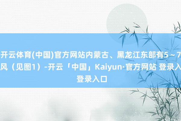 开云体育(中国)官方网站内蒙古、黑龙江东部有5～7级风（见图1）-开云「中国」Kaiyun·官方网站 登录入口