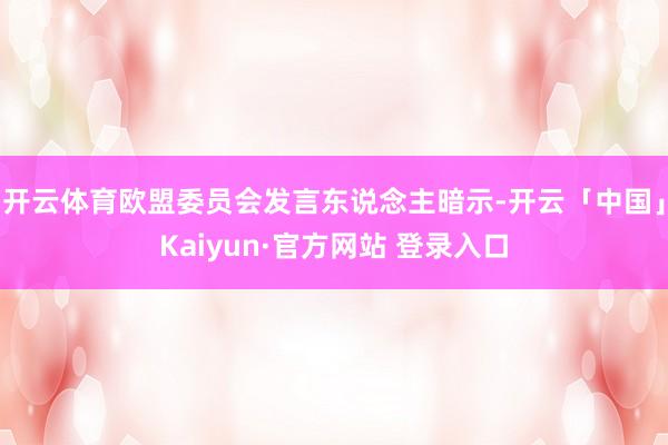 开云体育欧盟委员会发言东说念主暗示-开云「中国」Kaiyun·官方网站 登录入口