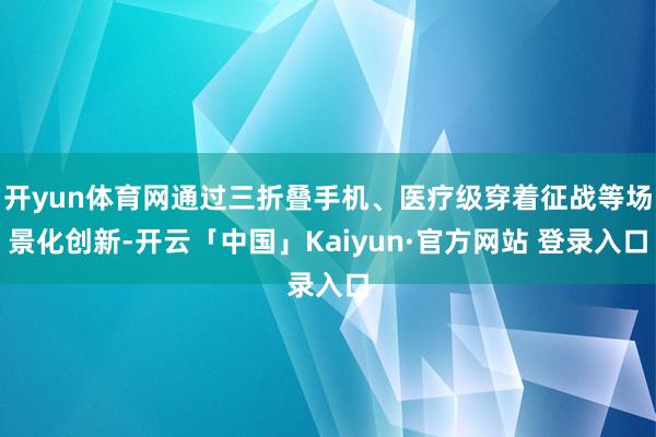 开yun体育网通过三折叠手机、医疗级穿着征战等场景化创新-开云「中国」Kaiyun·官方网站 登录入口