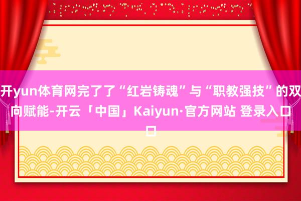 开yun体育网完了了“红岩铸魂”与“职教强技”的双向赋能-开云「中国」Kaiyun·官方网站 登录入口
